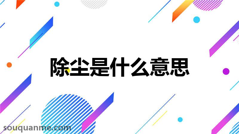 除尘是什么意思 除尘的读音拼音 除尘的词语解释